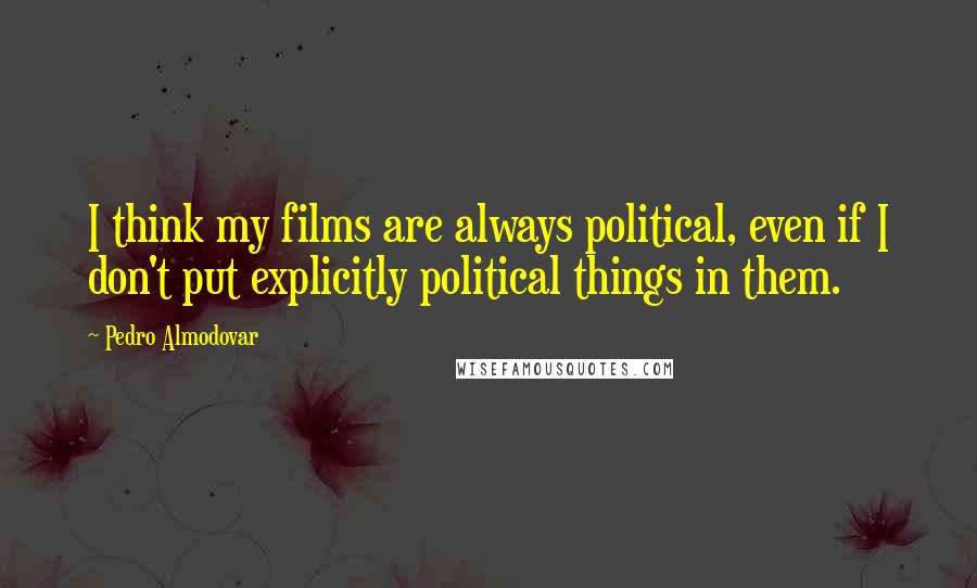Pedro Almodovar Quotes: I think my films are always political, even if I don't put explicitly political things in them.