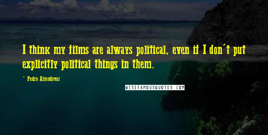 Pedro Almodovar Quotes: I think my films are always political, even if I don't put explicitly political things in them.