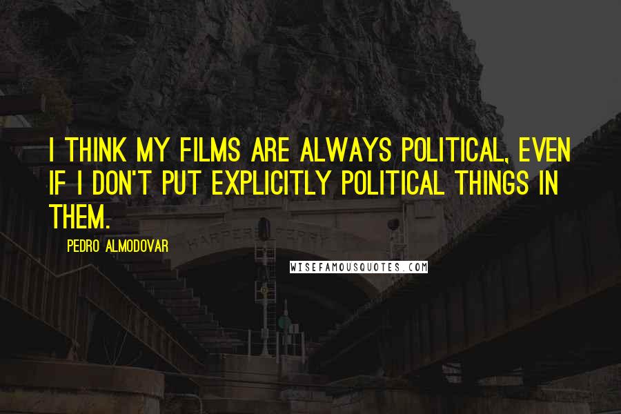 Pedro Almodovar Quotes: I think my films are always political, even if I don't put explicitly political things in them.