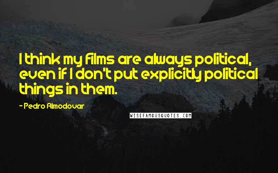 Pedro Almodovar Quotes: I think my films are always political, even if I don't put explicitly political things in them.