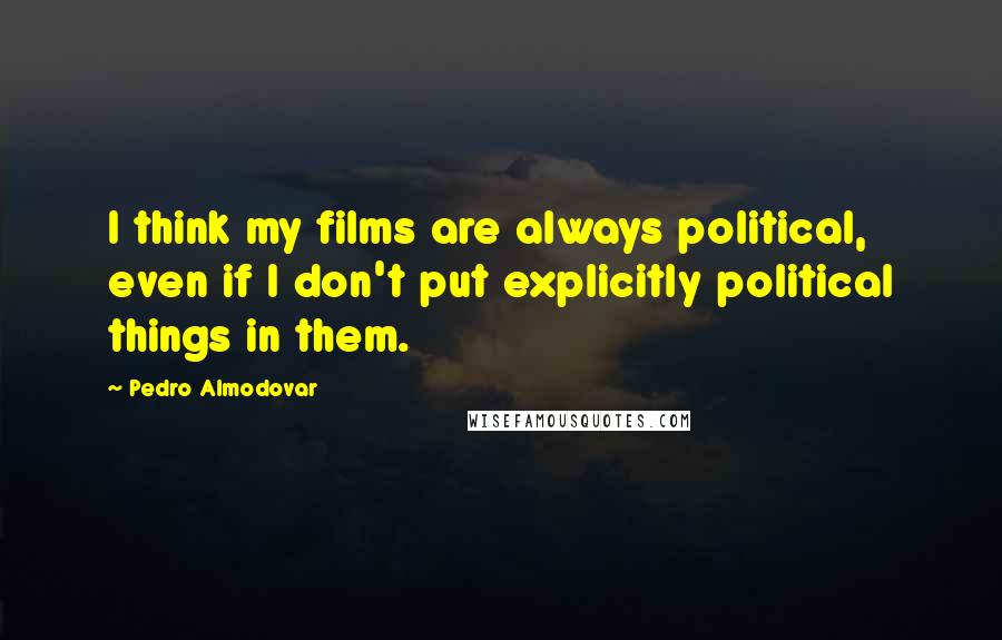 Pedro Almodovar Quotes: I think my films are always political, even if I don't put explicitly political things in them.