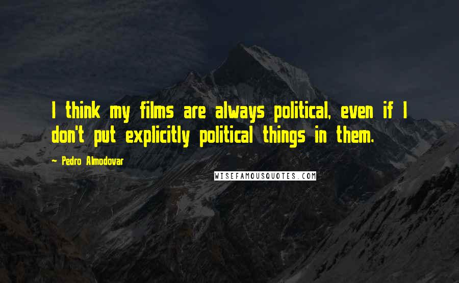 Pedro Almodovar Quotes: I think my films are always political, even if I don't put explicitly political things in them.