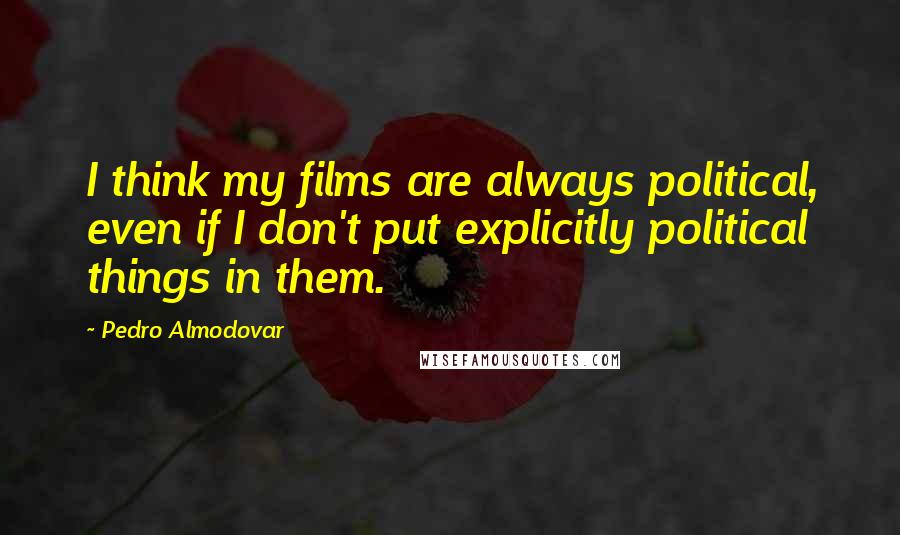 Pedro Almodovar Quotes: I think my films are always political, even if I don't put explicitly political things in them.
