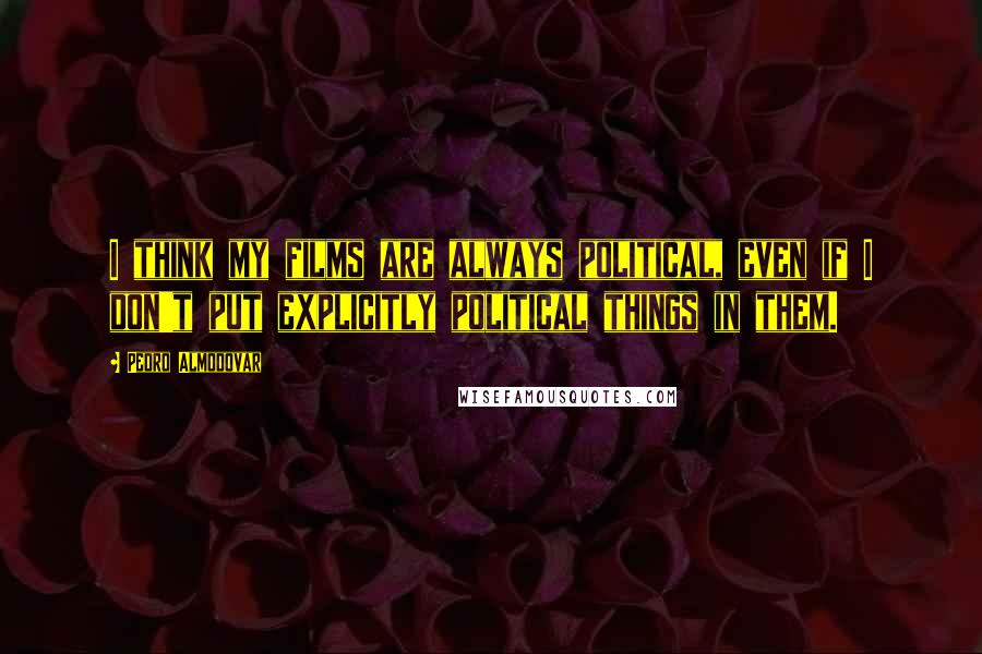 Pedro Almodovar Quotes: I think my films are always political, even if I don't put explicitly political things in them.