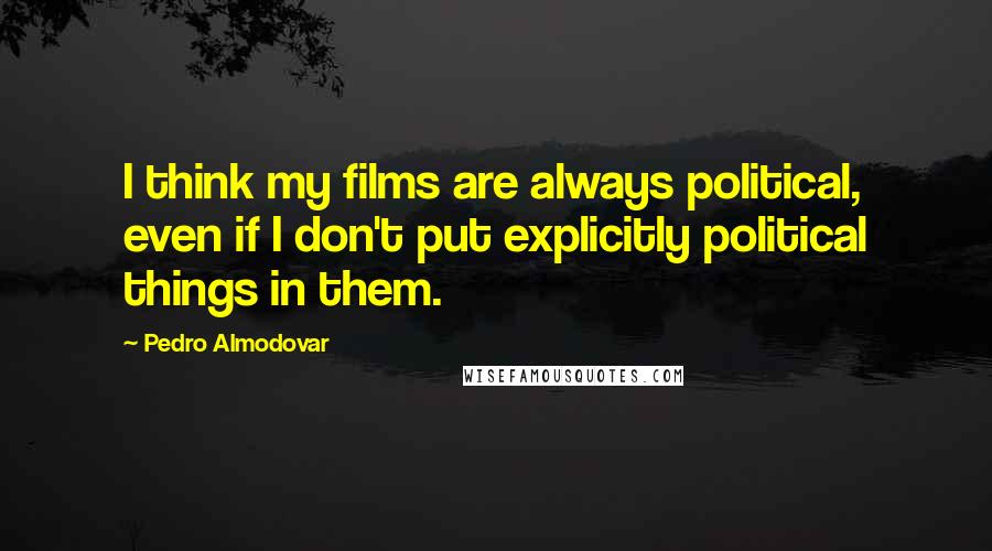 Pedro Almodovar Quotes: I think my films are always political, even if I don't put explicitly political things in them.