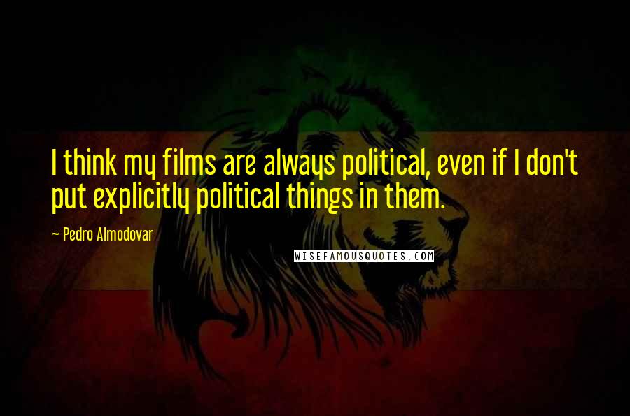 Pedro Almodovar Quotes: I think my films are always political, even if I don't put explicitly political things in them.