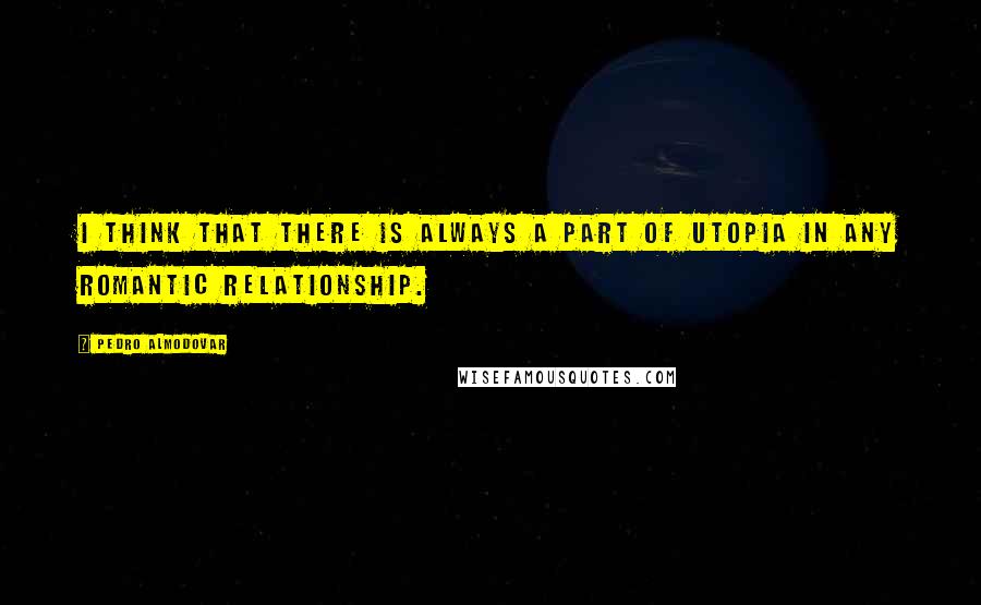 Pedro Almodovar Quotes: I think that there is always a part of utopia in any romantic relationship.