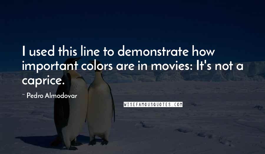 Pedro Almodovar Quotes: I used this line to demonstrate how important colors are in movies: It's not a caprice.