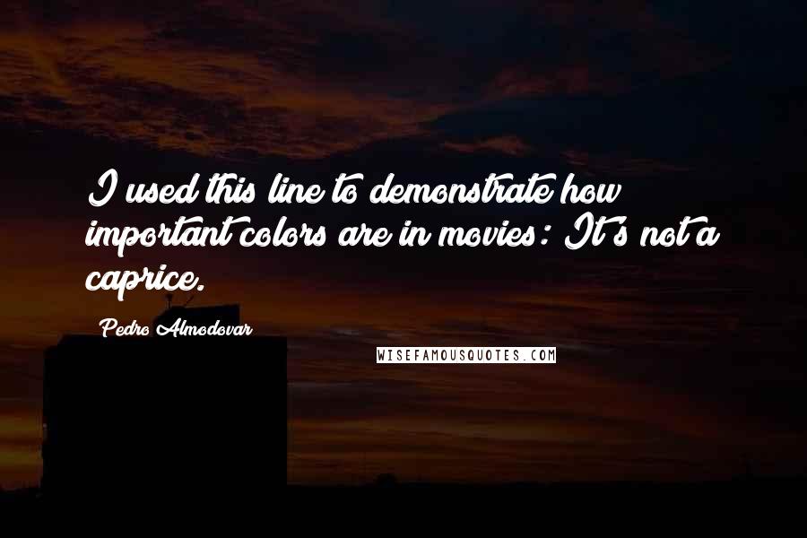 Pedro Almodovar Quotes: I used this line to demonstrate how important colors are in movies: It's not a caprice.