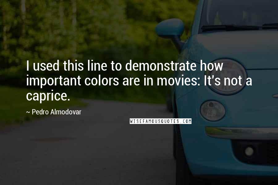 Pedro Almodovar Quotes: I used this line to demonstrate how important colors are in movies: It's not a caprice.