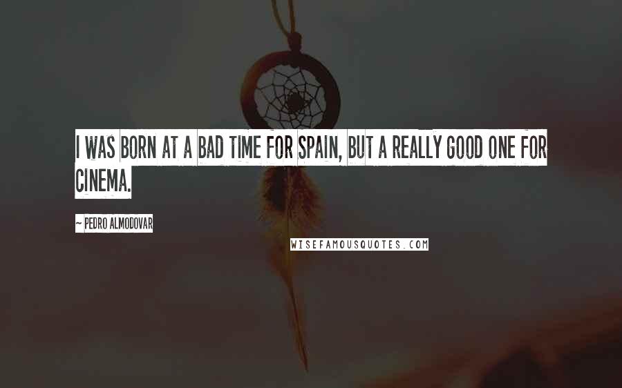 Pedro Almodovar Quotes: I was born at a bad time for Spain, but a really good one for cinema.