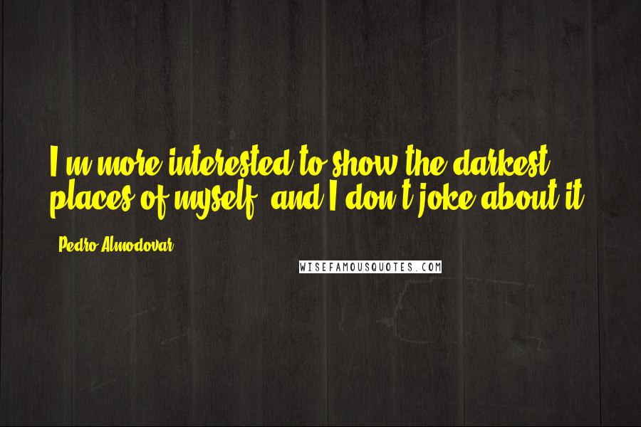 Pedro Almodovar Quotes: I'm more interested to show the darkest places of myself, and I don't joke about it.