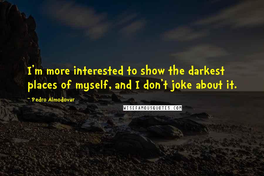 Pedro Almodovar Quotes: I'm more interested to show the darkest places of myself, and I don't joke about it.