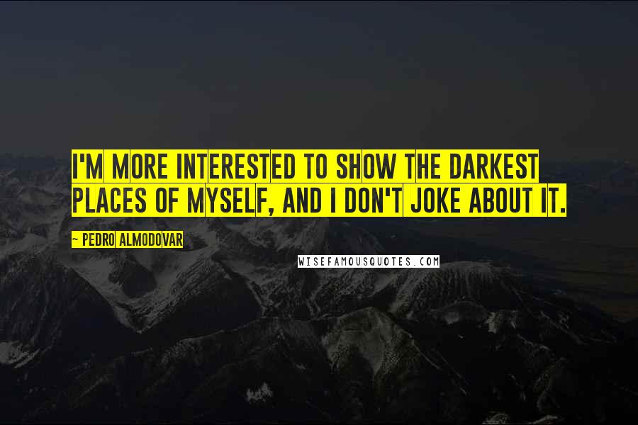 Pedro Almodovar Quotes: I'm more interested to show the darkest places of myself, and I don't joke about it.