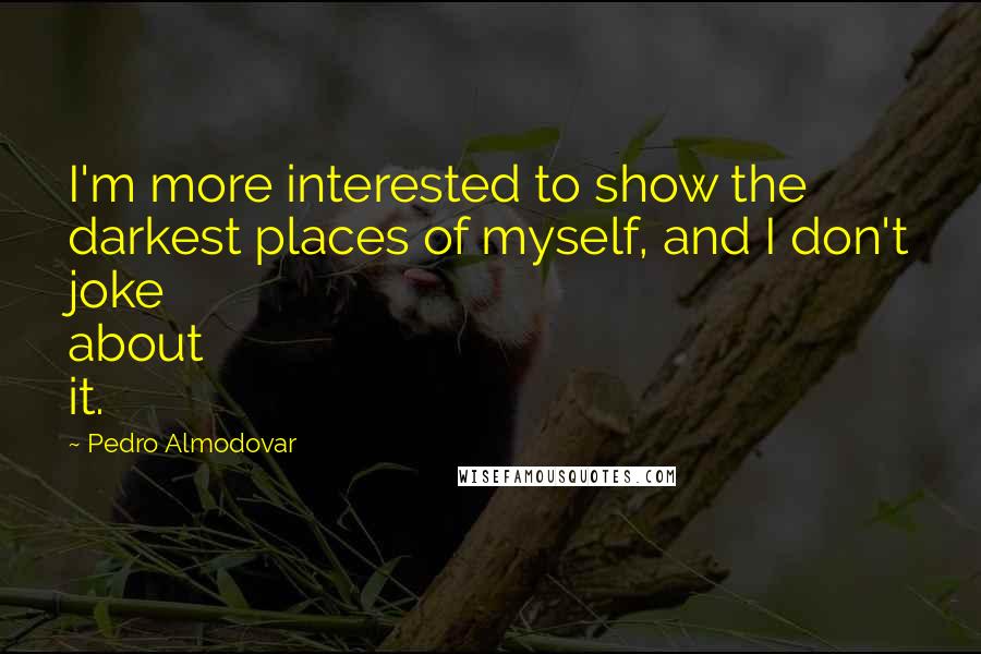 Pedro Almodovar Quotes: I'm more interested to show the darkest places of myself, and I don't joke about it.