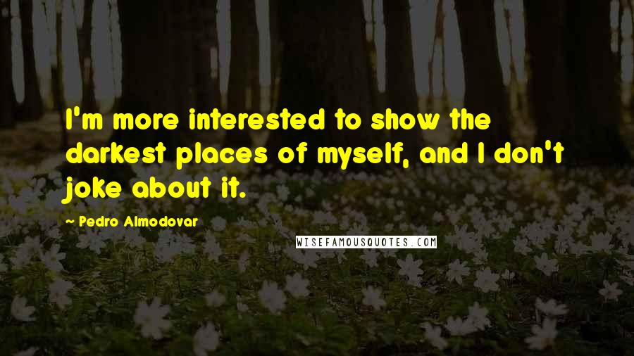 Pedro Almodovar Quotes: I'm more interested to show the darkest places of myself, and I don't joke about it.