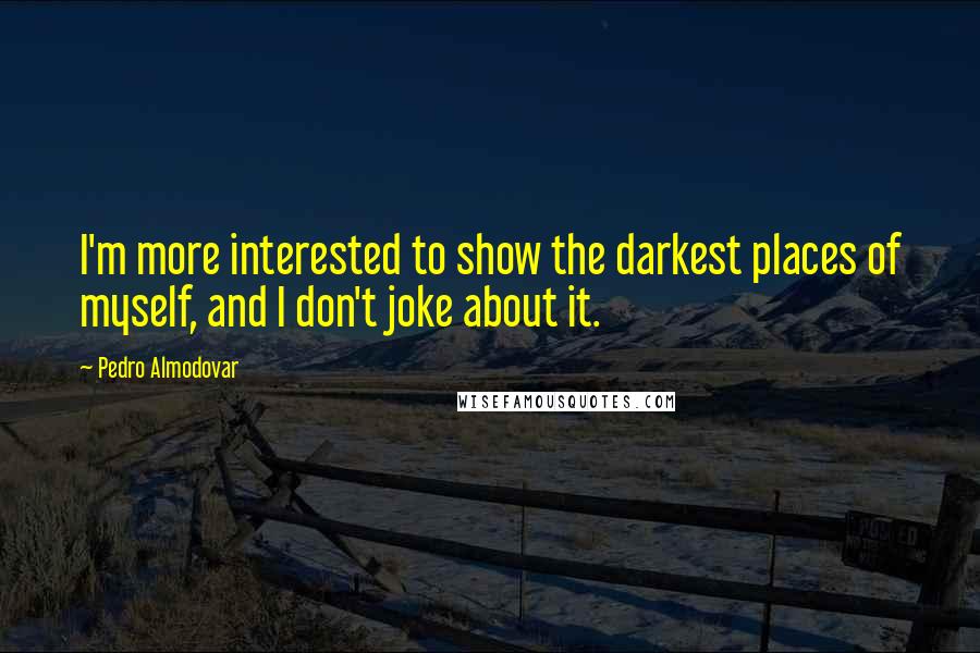 Pedro Almodovar Quotes: I'm more interested to show the darkest places of myself, and I don't joke about it.