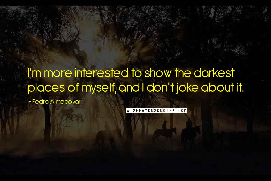 Pedro Almodovar Quotes: I'm more interested to show the darkest places of myself, and I don't joke about it.