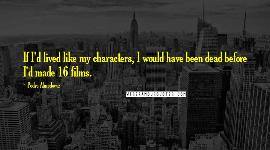 Pedro Almodovar Quotes: If I'd lived like my characters, I would have been dead before I'd made 16 films.
