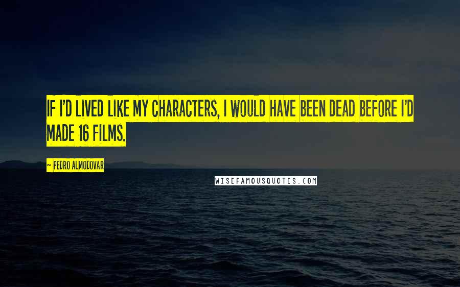 Pedro Almodovar Quotes: If I'd lived like my characters, I would have been dead before I'd made 16 films.