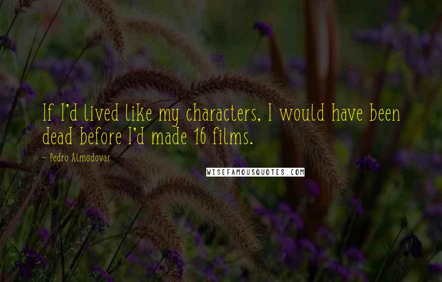Pedro Almodovar Quotes: If I'd lived like my characters, I would have been dead before I'd made 16 films.