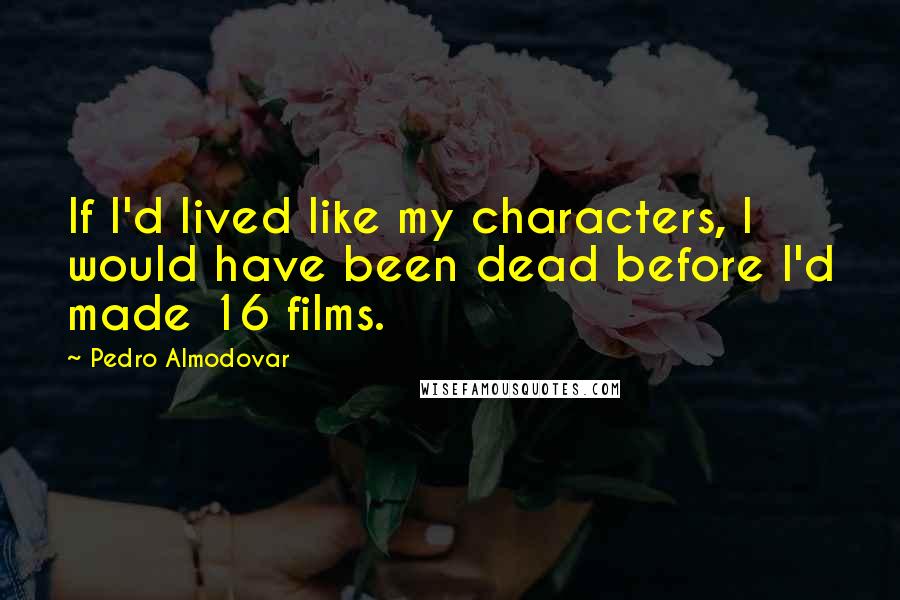 Pedro Almodovar Quotes: If I'd lived like my characters, I would have been dead before I'd made 16 films.