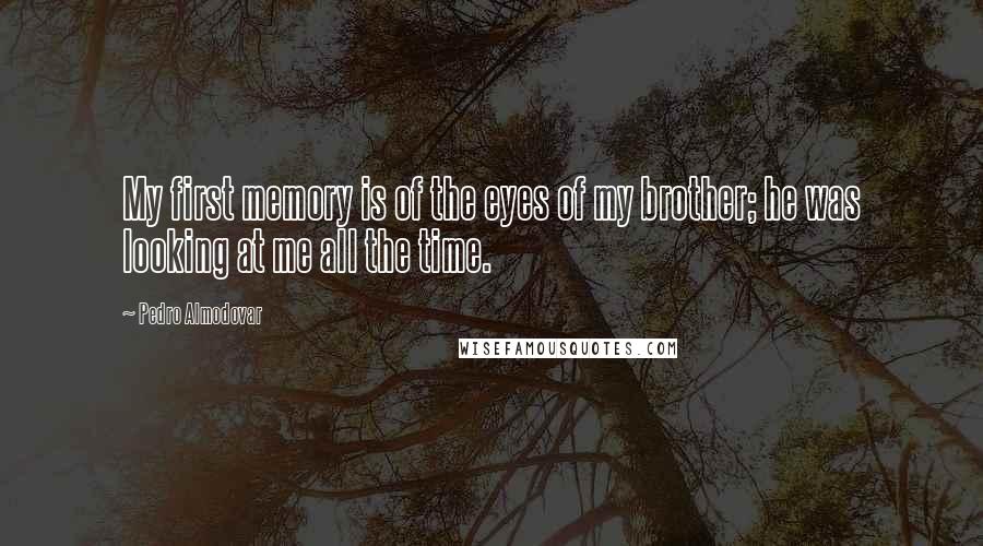 Pedro Almodovar Quotes: My first memory is of the eyes of my brother; he was looking at me all the time.