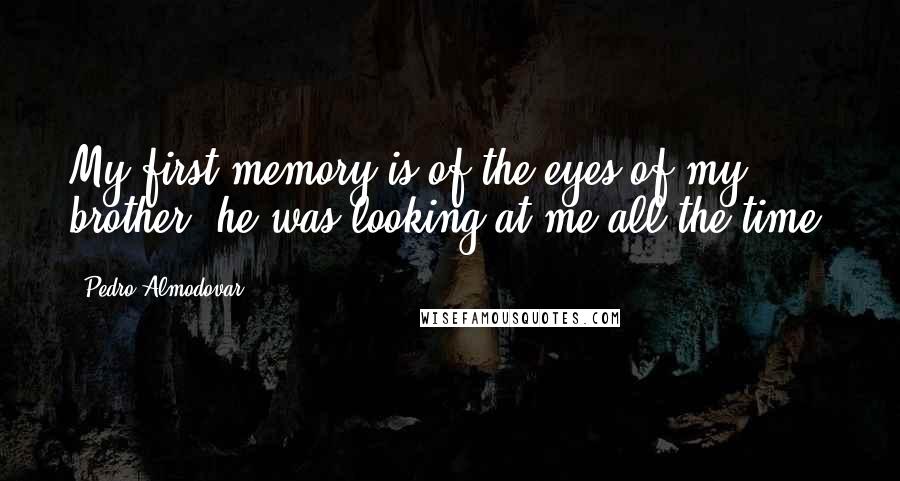 Pedro Almodovar Quotes: My first memory is of the eyes of my brother; he was looking at me all the time.