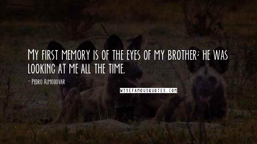 Pedro Almodovar Quotes: My first memory is of the eyes of my brother; he was looking at me all the time.