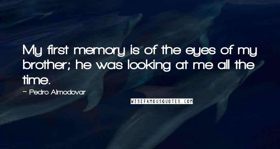 Pedro Almodovar Quotes: My first memory is of the eyes of my brother; he was looking at me all the time.