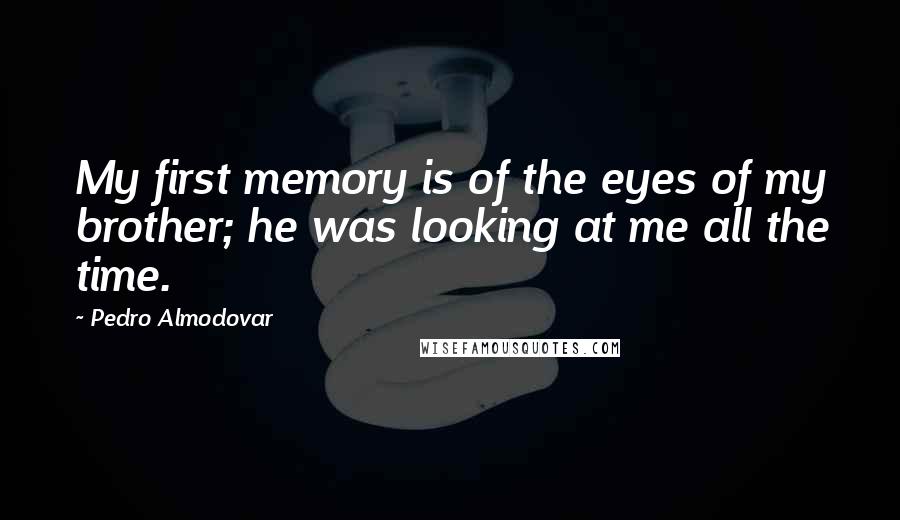 Pedro Almodovar Quotes: My first memory is of the eyes of my brother; he was looking at me all the time.