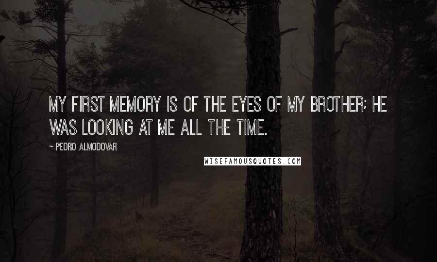 Pedro Almodovar Quotes: My first memory is of the eyes of my brother; he was looking at me all the time.