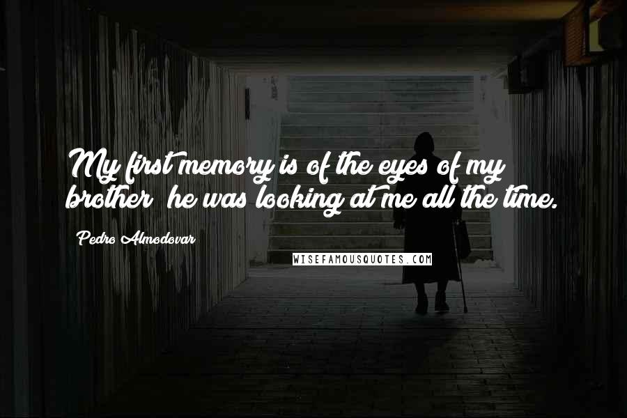 Pedro Almodovar Quotes: My first memory is of the eyes of my brother; he was looking at me all the time.