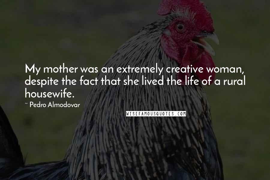 Pedro Almodovar Quotes: My mother was an extremely creative woman, despite the fact that she lived the life of a rural housewife.