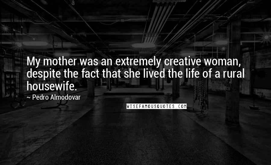 Pedro Almodovar Quotes: My mother was an extremely creative woman, despite the fact that she lived the life of a rural housewife.