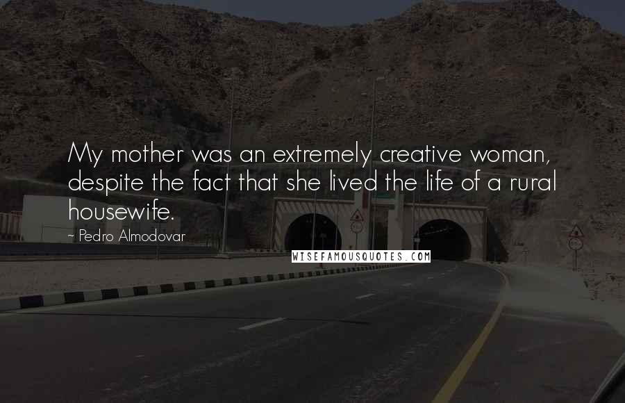 Pedro Almodovar Quotes: My mother was an extremely creative woman, despite the fact that she lived the life of a rural housewife.