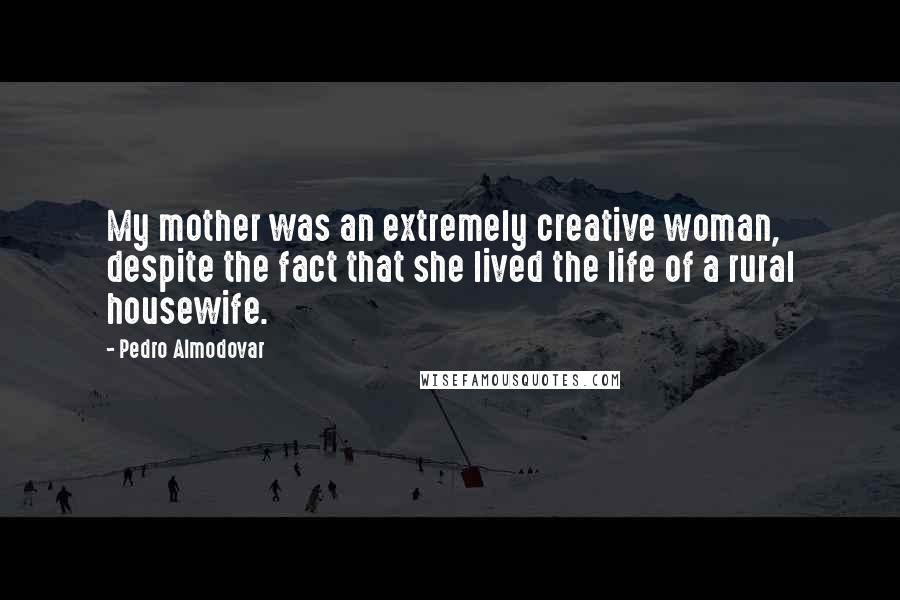 Pedro Almodovar Quotes: My mother was an extremely creative woman, despite the fact that she lived the life of a rural housewife.