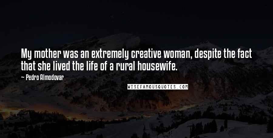 Pedro Almodovar Quotes: My mother was an extremely creative woman, despite the fact that she lived the life of a rural housewife.