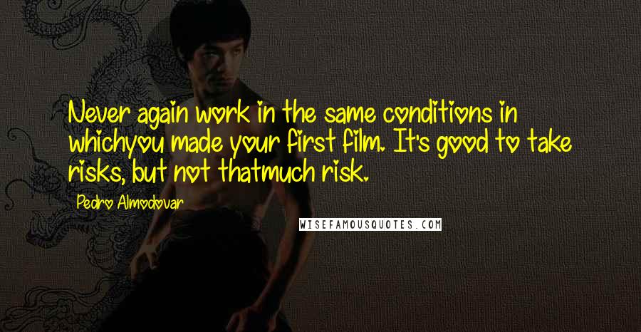 Pedro Almodovar Quotes: Never again work in the same conditions in whichyou made your first film. It's good to take risks, but not thatmuch risk.