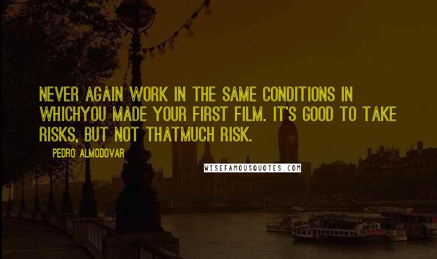 Pedro Almodovar Quotes: Never again work in the same conditions in whichyou made your first film. It's good to take risks, but not thatmuch risk.