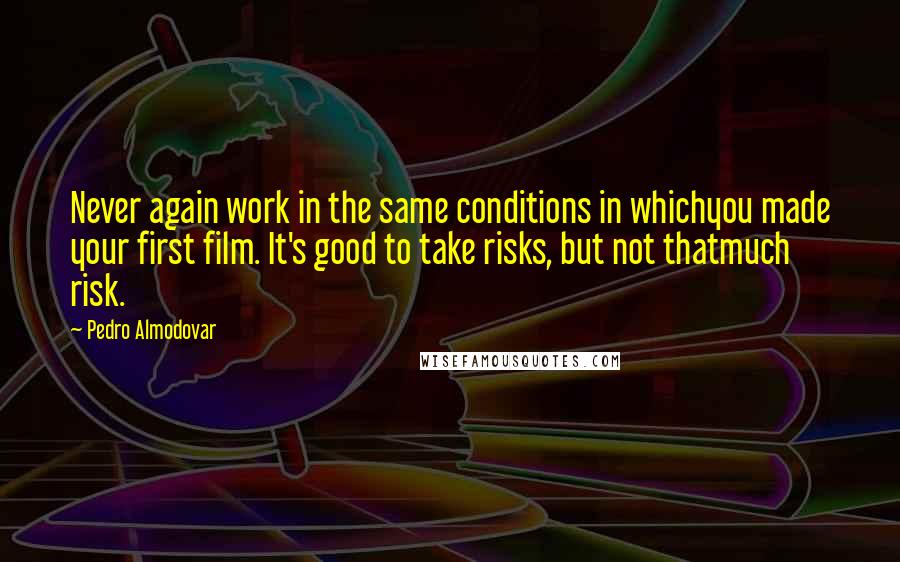 Pedro Almodovar Quotes: Never again work in the same conditions in whichyou made your first film. It's good to take risks, but not thatmuch risk.