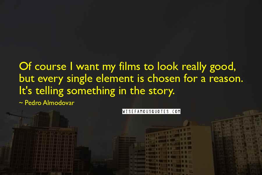 Pedro Almodovar Quotes: Of course I want my films to look really good, but every single element is chosen for a reason. It's telling something in the story.