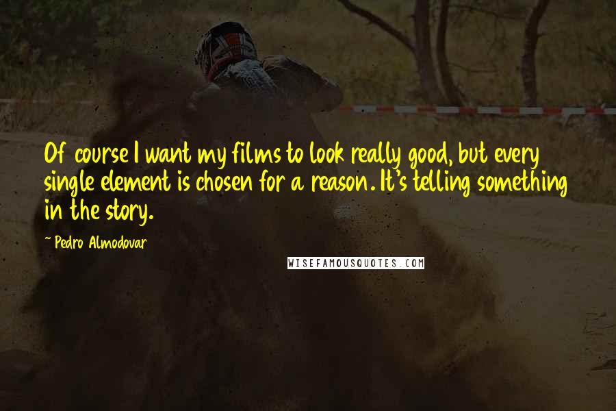 Pedro Almodovar Quotes: Of course I want my films to look really good, but every single element is chosen for a reason. It's telling something in the story.