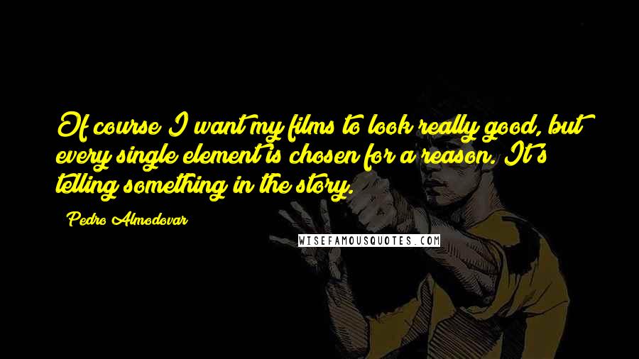 Pedro Almodovar Quotes: Of course I want my films to look really good, but every single element is chosen for a reason. It's telling something in the story.