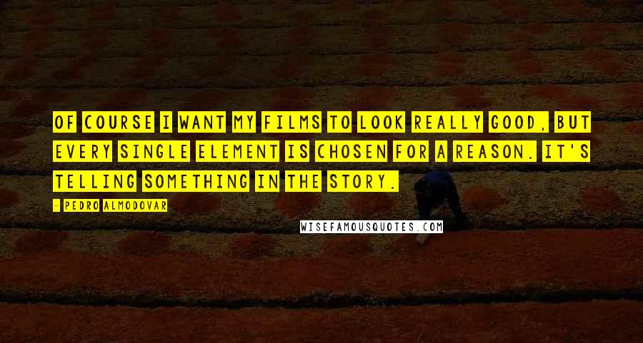 Pedro Almodovar Quotes: Of course I want my films to look really good, but every single element is chosen for a reason. It's telling something in the story.