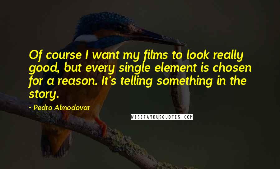 Pedro Almodovar Quotes: Of course I want my films to look really good, but every single element is chosen for a reason. It's telling something in the story.