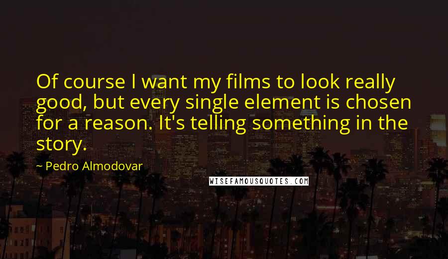 Pedro Almodovar Quotes: Of course I want my films to look really good, but every single element is chosen for a reason. It's telling something in the story.