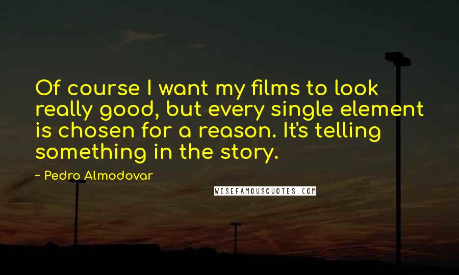 Pedro Almodovar Quotes: Of course I want my films to look really good, but every single element is chosen for a reason. It's telling something in the story.