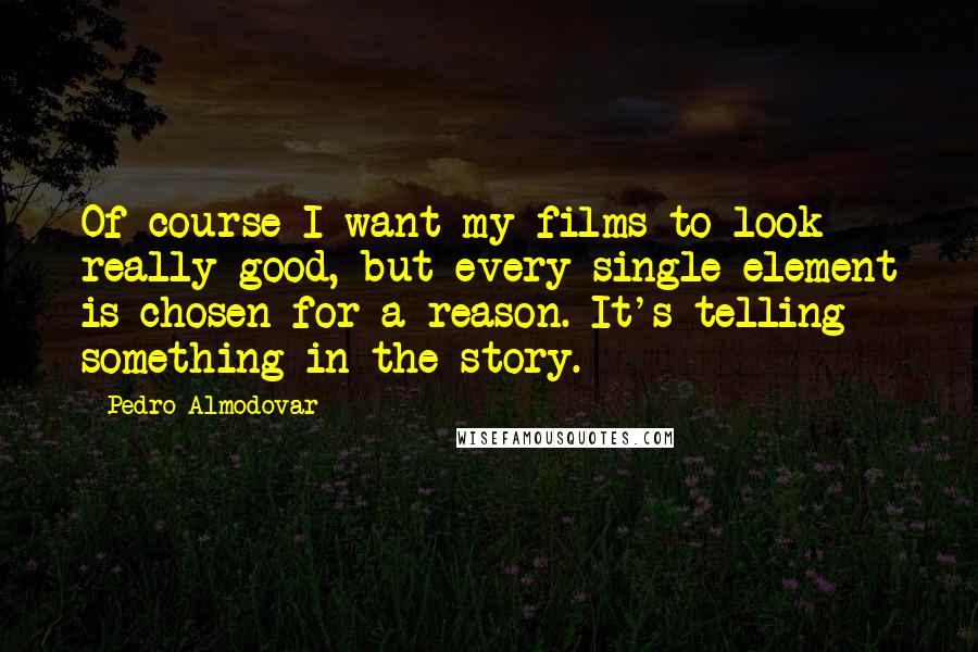 Pedro Almodovar Quotes: Of course I want my films to look really good, but every single element is chosen for a reason. It's telling something in the story.