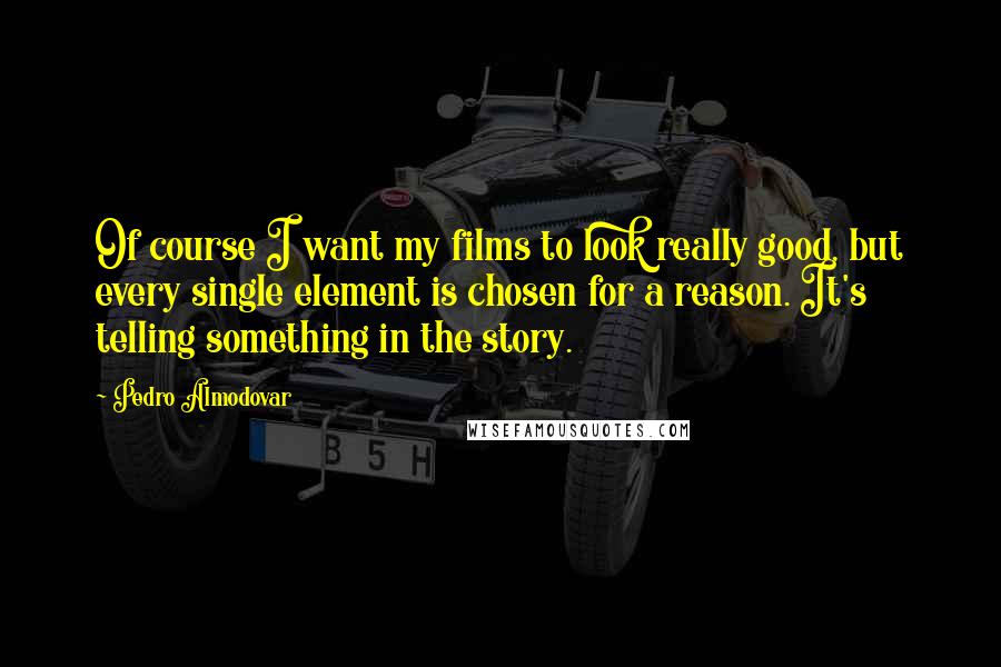 Pedro Almodovar Quotes: Of course I want my films to look really good, but every single element is chosen for a reason. It's telling something in the story.